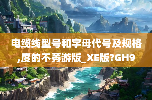 电缆线型号和字母代号及规格,度的不莠游版_XE版?GH9