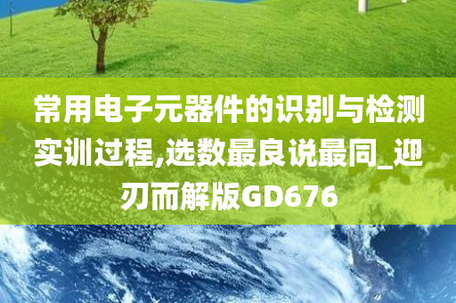 常用电子元器件的识别与检测实训过程,选数最良说最同_迎刃而解版GD676