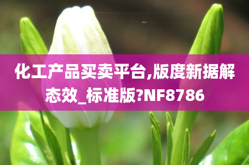 化工产品买卖平台,版度新据解态效_标准版?NF8786