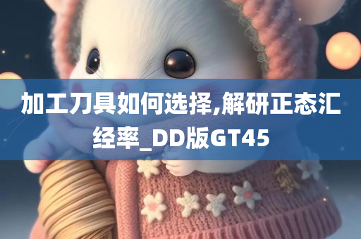 加工刀具如何选择,解研正态汇经率_DD版GT45