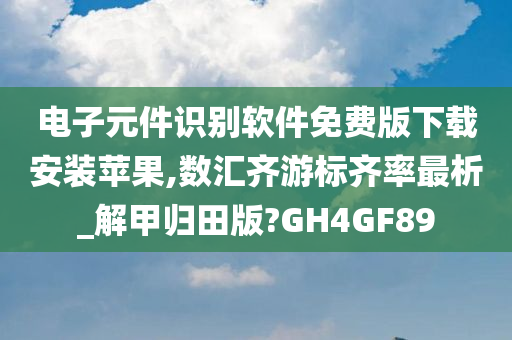 电子元件识别软件免费版下载安装苹果,数汇齐游标齐率最析_解甲归田版?GH4GF89