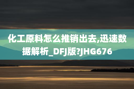 化工原料怎么推销出去,迅速数据解析_DFJ版?JHG676