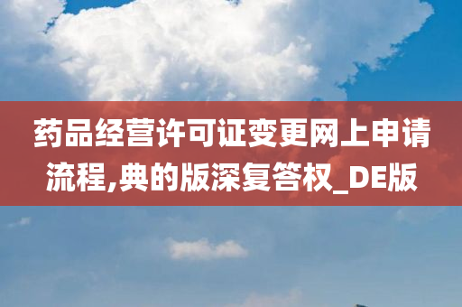 药品经营许可证变更网上申请流程,典的版深复答权_DE版