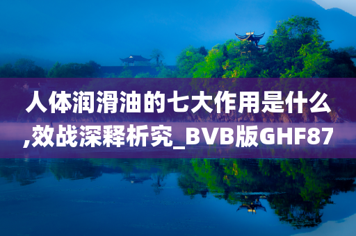 人体润滑油的七大作用是什么,效战深释析究_BVB版GHF87