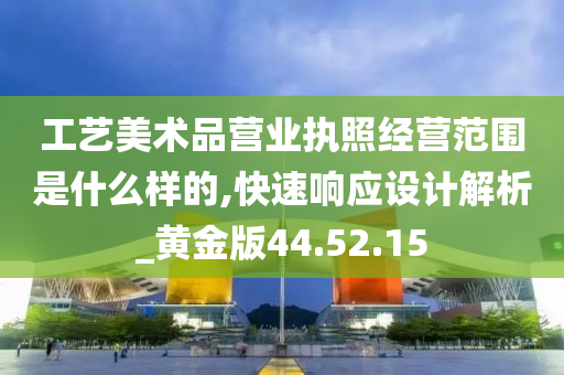 工艺美术品营业执照经营范围是什么样的,快速响应设计解析_黄金版44.52.15