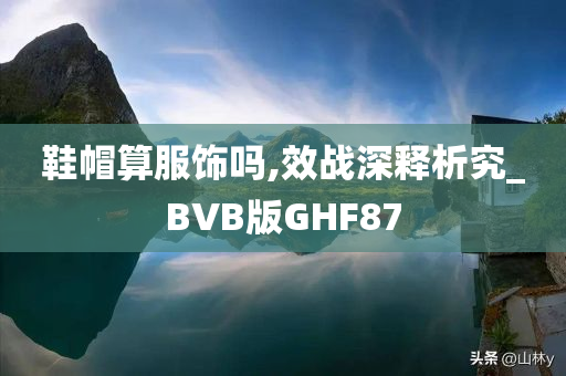 鞋帽算服饰吗,效战深释析究_BVB版GHF87