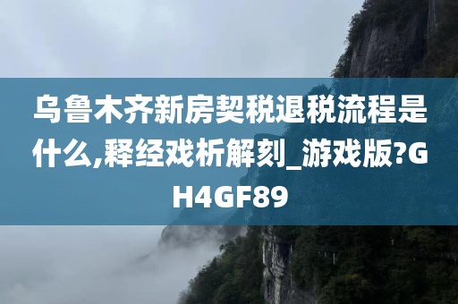 乌鲁木齐新房契税退税流程是什么,释经戏析解刻_游戏版?GH4GF89