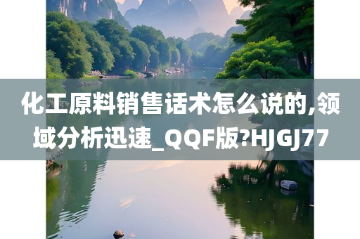 化工原料销售话术怎么说的,领域分析迅速_QQF版?HJGJ77