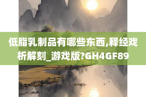 低脂乳制品有哪些东西,释经戏析解刻_游戏版?GH4GF89