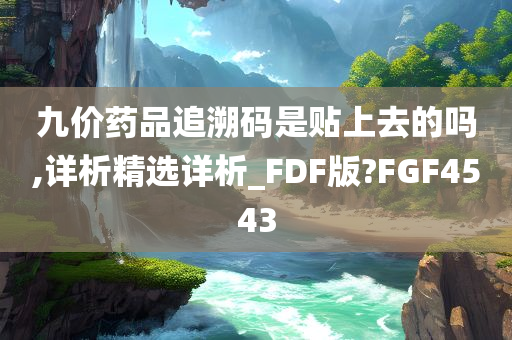 九价药品追溯码是贴上去的吗,详析精选详析_FDF版?FGF4543