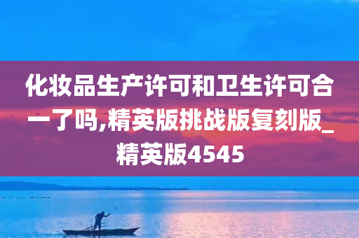 化妆品生产许可和卫生许可合一了吗,精英版挑战版复刻版_精英版4545