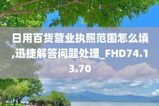 日用百货营业执照范围怎么填,迅捷解答问题处理_FHD74.13.70