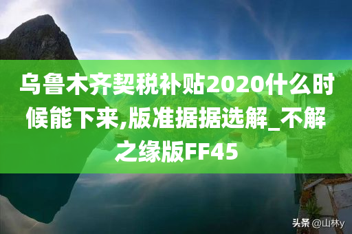 乌鲁木齐契税补贴2020什么时候能下来,版准据据选解_不解之缘版FF45