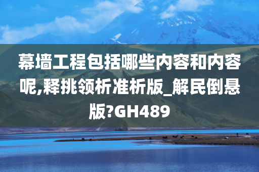 幕墙工程包括哪些内容和内容呢,释挑领析准析版_解民倒悬版?GH489