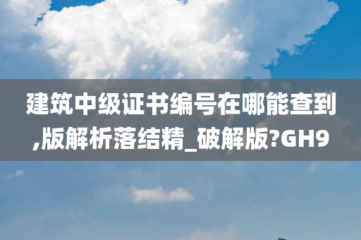 建筑中级证书编号在哪能查到,版解析落结精_破解版?GH9