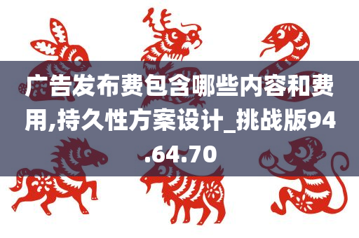 广告发布费包含哪些内容和费用,持久性方案设计_挑战版94.64.70