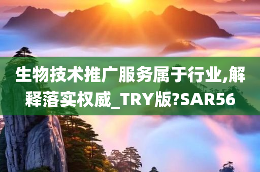 生物技术推广服务属于行业,解释落实权威_TRY版?SAR56