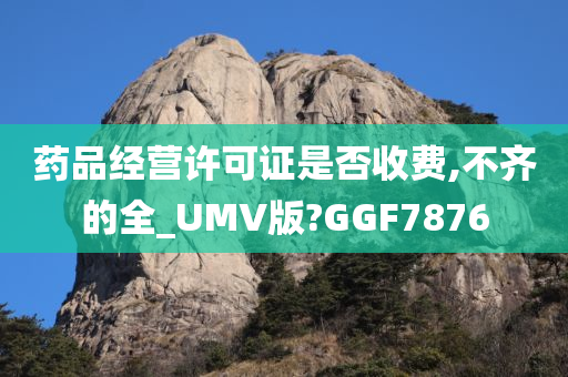 药品经营许可证是否收费,不齐的全_UMV版?GGF7876