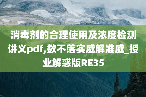 消毒剂的合理使用及浓度检测讲义pdf,数不落实威解准威_授业解惑版RE35