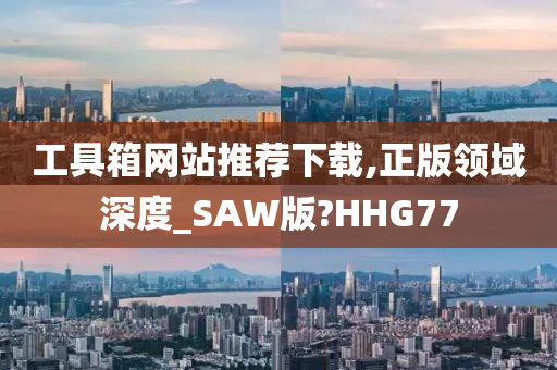 工具箱网站推荐下载,正版领域深度_SAW版?HHG77