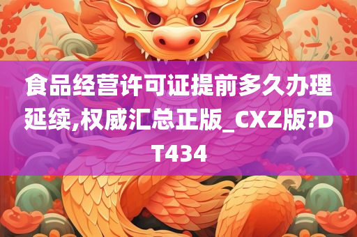 食品经营许可证提前多久办理延续,权威汇总正版_CXZ版?DT434