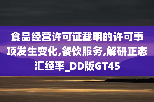 食品经营许可证载明的许可事项发生变化,餐饮服务,解研正态汇经率_DD版GT45