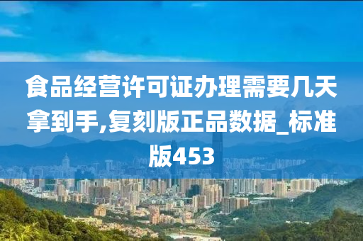 食品经营许可证办理需要几天拿到手,复刻版正品数据_标准版453