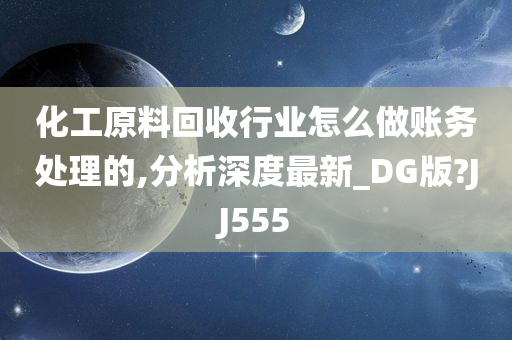 化工原料回收行业怎么做账务处理的,分析深度最新_DG版?JJ555