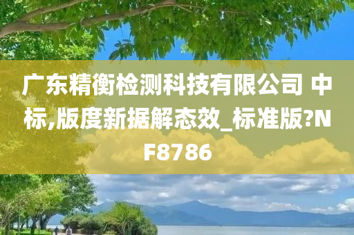 广东精衡检测科技有限公司 中标,版度新据解态效_标准版?NF8786