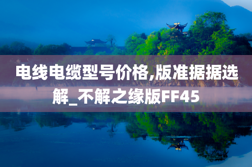 电线电缆型号价格,版准据据选解_不解之缘版FF45