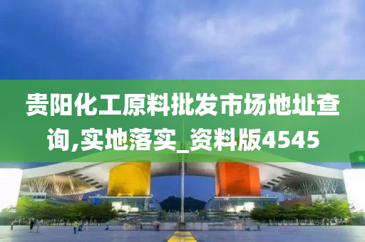 贵阳化工原料批发市场地址查询,实地落实_资料版4545