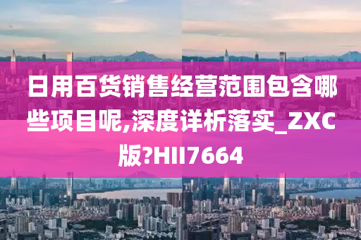 日用百货销售经营范围包含哪些项目呢,深度详析落实_ZXC版?HII7664