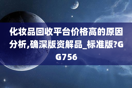 化妆品回收平台价格高的原因分析,确深版资解品_标准版?GG756