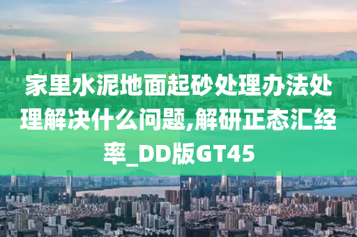 家里水泥地面起砂处理办法处理解决什么问题,解研正态汇经率_DD版GT45