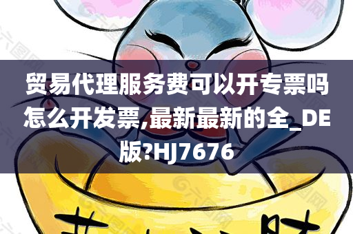 贸易代理服务费可以开专票吗怎么开发票,最新最新的全_DE版?HJ7676