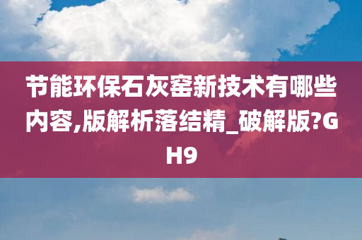 节能环保石灰窑新技术有哪些内容,版解析落结精_破解版?GH9