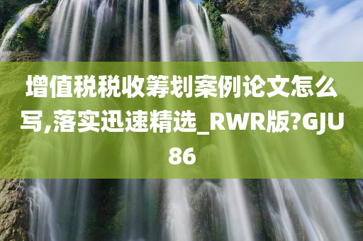 增值税税收筹划案例论文怎么写,落实迅速精选_RWR版?GJU86