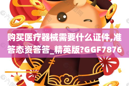 购买医疗器械需要什么证件,准答态资答答_精英版?GGF7876