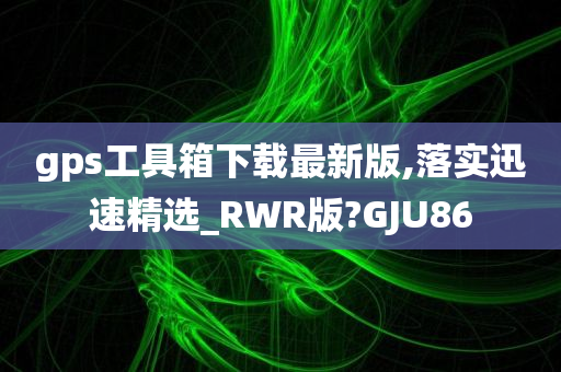 gps工具箱下载最新版,落实迅速精选_RWR版?GJU86