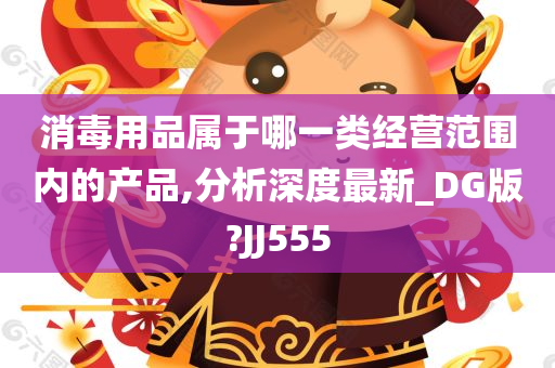 消毒用品属于哪一类经营范围内的产品,分析深度最新_DG版?JJ555