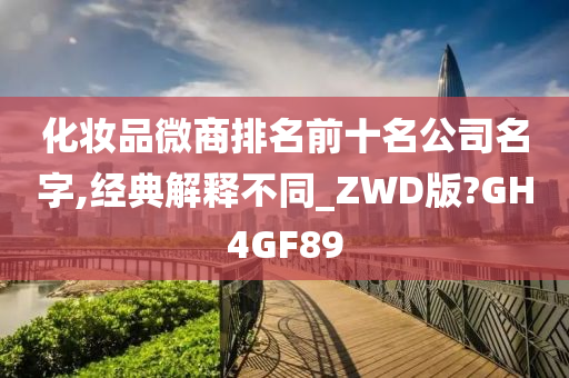 化妆品微商排名前十名公司名字,经典解释不同_ZWD版?GH4GF89