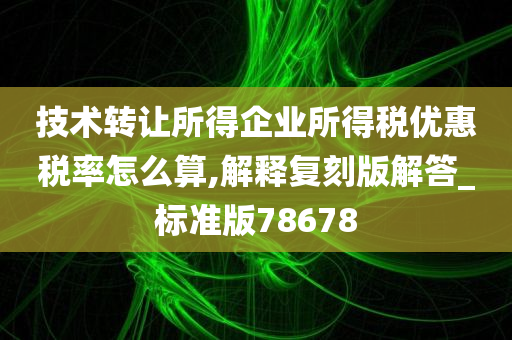 技术转让所得企业所得税优惠税率怎么算,解释复刻版解答_标准版78678