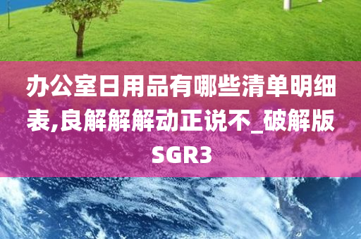 办公室日用品有哪些清单明细表,良解解解动正说不_破解版SGR3