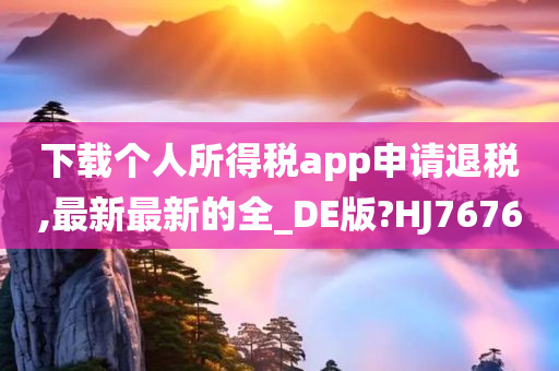 下载个人所得税app申请退税,最新最新的全_DE版?HJ7676