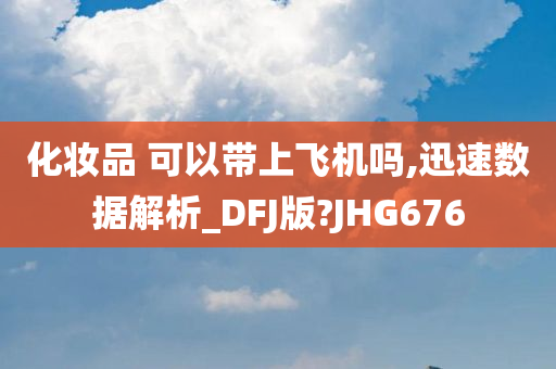 化妆品 可以带上飞机吗,迅速数据解析_DFJ版?JHG676