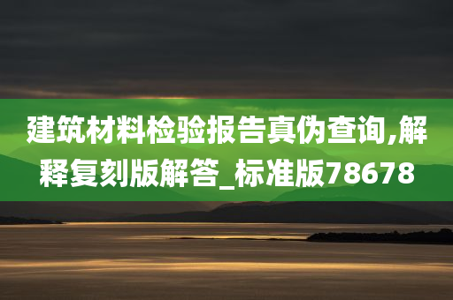 建筑材料检验报告真伪查询,解释复刻版解答_标准版78678