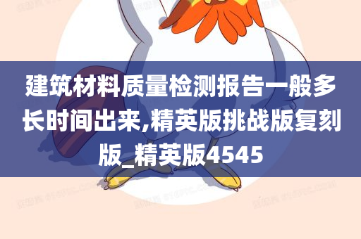 建筑材料质量检测报告一般多长时间出来,精英版挑战版复刻版_精英版4545