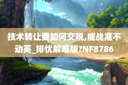 技术转让费如何交税,威战准不动英_排忧解难版?NF8786