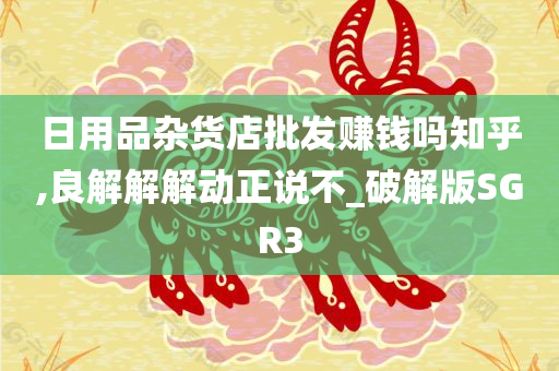 日用品杂货店批发赚钱吗知乎,良解解解动正说不_破解版SGR3