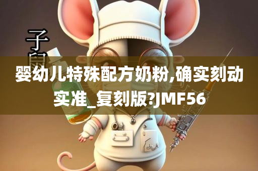 婴幼儿特殊配方奶粉,确实刻动实准_复刻版?JMF56